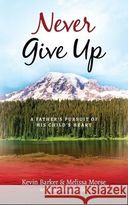 Never Give Up: A Father's Pursuit of His Child's Heart Melissa Morse Robin Grunder Kevin Barker 9781734243529