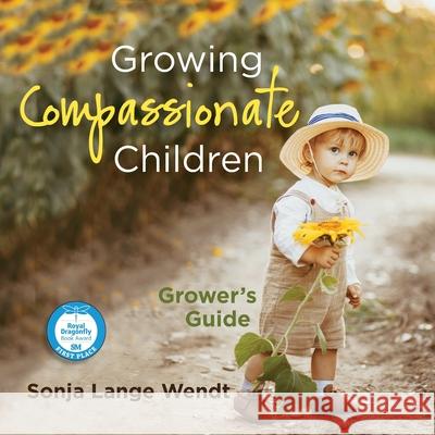 Growing Compassionate Children: A Grower's Guide Sonja Lange Wendt 9781734246384 Cultivating Compassion in Children LLC