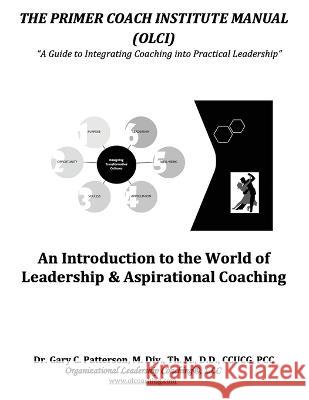 The Primer Coach Institute Manual: An Introduction to the World of Leadership & Aspirational Coaching Gary C Patterson   9781734259414 Olc Press