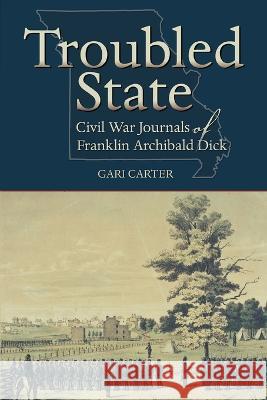 Troubled State: Civil War Journals of Franklin Archibald Dick Gari Carter Franklin Archibald Dick 9781734260144 Donella Press