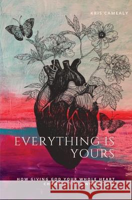 Everything Is Yours: How Giving God Your Whole Heart Changes Your Whole Life Kris Camealy, John Blase 9781734283907 Refine Media, LLC