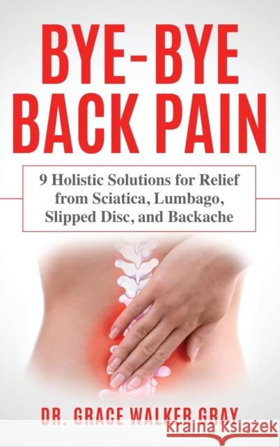 Bye-Bye Back Pain: 9 Holistic Solutions for Relief from Sciatica, Lumbago, Slipped Disc, and Backache Walker Gray, Grace 9781734288445