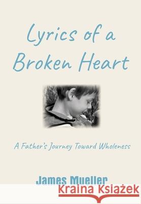 Lyrics of a Broken Heart: A Father's Journey Toward Wholeness James Mueller 9781734297300 James Mueller & Associates LLC