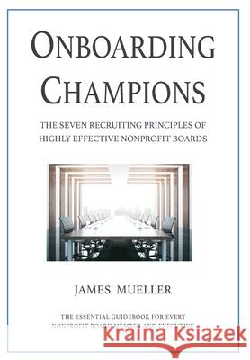 Onboarding Champions: The Seven Recruiting Principles of Highly Effective Nonprofit Boards James Mueller 9781734297317 James Mueller & Associates LLC