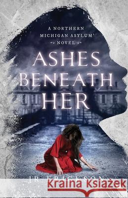 Ashes Beneath Her: A Northern Michigan Asylum Novel J. R. Erickson 9781734302837 Jr Erickson