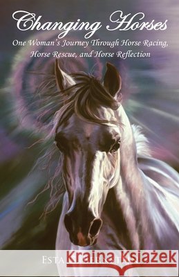 Changing Horses: One Woman's Journey through Horse Racing, Horse Rescue, and Horse Reflection Kim McElroy Esta G. Bernstein 9781734312119 Saffyre Sanctuary, Inc.