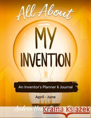 All About My Invention: An Inventors Planner & Journal April - June Andrea Hence Evans 9781734329841 Law Firm of Andrea Hence Evans, LLC