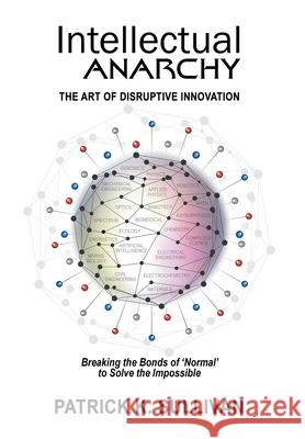 Intellectual Anarchy: The Art of Disruptive Innovation Patrick K. Sullivan 9781734331608