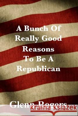 A Bunch Of Really Good Reason To Be A Republican Glenn Rogers 9781734340273 Simpson & Brook, Publishers