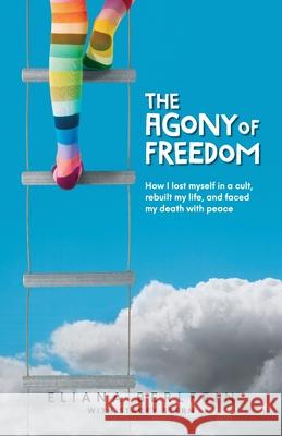 The Agony of Freedom: How I Lost Myself in a Cult, Rebuilt My Life, and Faced My Death with Peace Eliana Berlfein Stacey Stern Linda Parks 9781734341409 Polka Dot Press