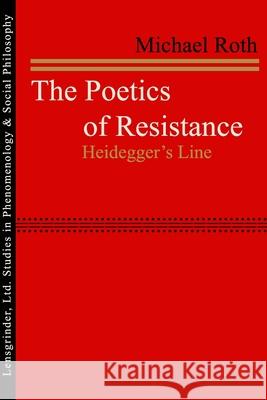 The Poetics of Resistance: Heidegger's Line Michael Roth 9781734342802 Lensgrinder, Ltd.