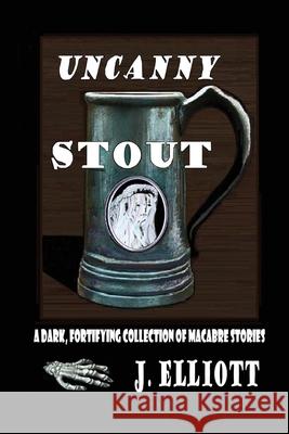 Uncanny Stout: A Dark, Fortifying Collection of Macabre Stories J. Elliott 9781734354133 Hedonistic Hound Press