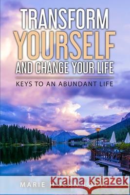 Transform Yourself and Change Your Life: Keys to an Abundant Life Marie H. Jean-Louis 9781734355406