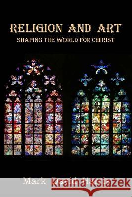 Religion and Art: Shaping the World for Christ Mark David Harris   9781734361773 MD Harris Institute Publishing