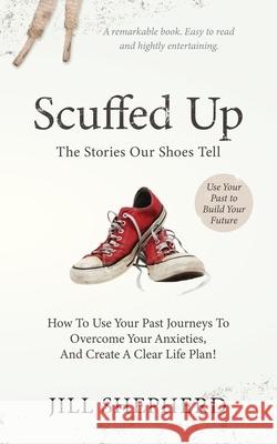 Scuffed Up: The stories our shoes tell. How to use your past journeys to overcome your anxieties and create a clear life plan. Jill Shepherd 9781734363906 Shepherd Bookkeeping and Consulting, Inc.