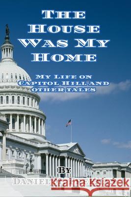 The House Was My Home: My Life On Capitol Hill and Other Tales Daniel M. Freeman 9781734364439 Cadmus Publishing