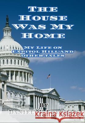 The House Was My Home: My Life On Capitol Hill and Other Tales Daniel M Freeman 9781734364446 Cadmus Publishing