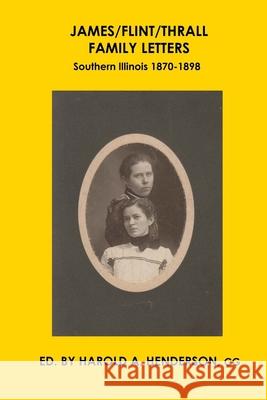 James/Flint/Thrall Family Letters: Southern Illinois 1870-1898 Harold a Henderson 9781734375237