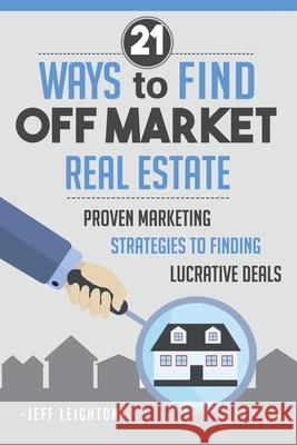 21 Ways To Find Off Market Real Estate: : Proven Marketing Strategies To Finding Lucrative Deals Jeff Leighton 9781734375640 Jeffrey Leighton