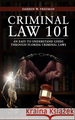 Criminal Law 101: An Easy To Understand Guide Through Florida Criminal Laws Darren Freeman 9781734391114 Royal Creek Publishing House