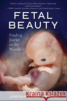 Fetal Beauty: Finding Justice in the Womb Felicia Marie Warfel Natalie Groff Jordan Lynn Warfel 9781734410815