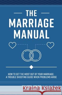 The Marriage Manual: How to Get the Most Out of Your Marriage and Troubleshooting Guide When Problems Arise Tony Boer 9781734412789