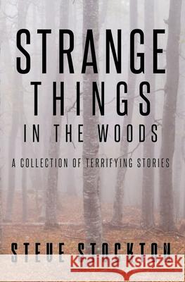 Strange Things In The Woods: A Collection of Terrifying Tales Steve Stockton 9781734419818 Beyond the Fray Publishing