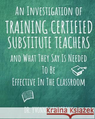 An Investigation of Training Certified Substitute Teachers and What They Say is Needed to be Effective in the Classroom Yvonne Henderson 9781734420814 Transitions Publishing