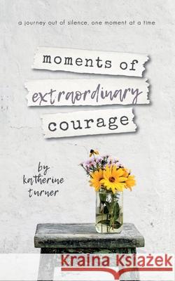 moments of extraordinary courage Katherine Turner 9781734423044