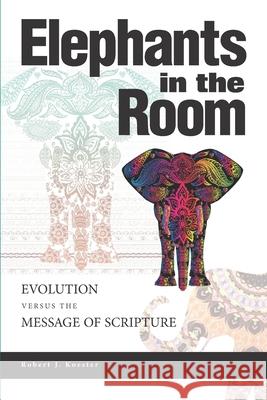 Elephants In the Room: Evolution Versus the Message of Scripture Robert J. Koester 9781734431902 Robert Koester
