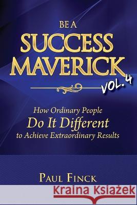 Be a Success Maverick Volume 4: How Ordinary People Do It Different To Achieve Extraordinary Results Paul Finck   9781734434132