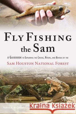 Fly Fishing the Sam: A Guidebook to Exploring the Creeks, Rivers, and Bayous of the Sam Houston National Forest Robert H. McConnell Robert H. McConnell 9781734434200