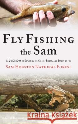 Fly Fishing the Sam: A Guidebook to Exploring the Creeks, Rivers, and Bayous of the Sam Houston National Forest Robert H. McConnell Robert H. McConnell 9781734434217