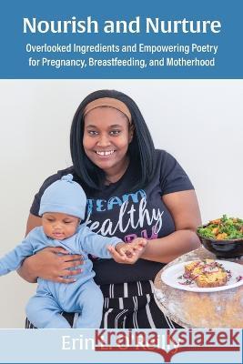 Nourish and Nurture: Overlooked Ingredients and Empowering Poetry for Pregnancy, Breastfeeding, and Motherhood Erin L O'Reilly   9781734438826 Healthy Nourishment, LLC