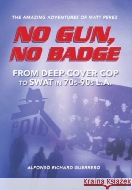 No Gun, No Badge: The Amazing Adventures of Matt Perez: From Deep-Cover Cop to SWAT in 70s-90s L.A. Guerrero, Alfonso Richard 9781734449754 Highpoint Lit