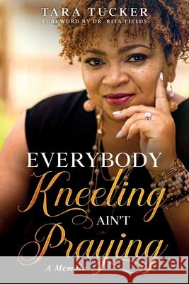 Everybody Kneeling ain't Praying: A Memoir Tara Tucker 9781734452600 Tucker Publishing House, LLC