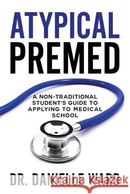 Atypical Premed: A Non-Traditional Student's Guide to Applying to Medical School Danielle Ward 9781734455502 Danielle Ward Do