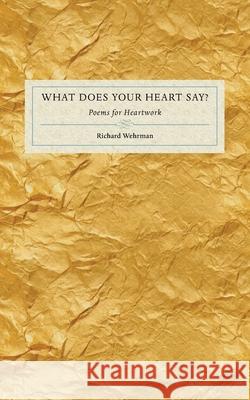 What Does Your Heart Say?: Poems for Heartwork Richard Wehrman 9781734464818