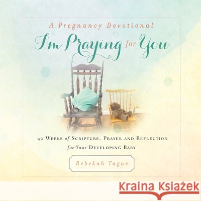 A Pregnancy Devotional- I'm Praying for You: 40 Weeks of Scripture, Prayer and Reflection for Your Developing Baby Tague, Rebekah 9781734470802