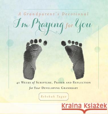 A Grandparent's Devotional- I'm Praying for You: 40 Weeks of Scripture, Prayer and Reflection for Your Developing Grandbaby Rebekah Tague 9781734470857 Rebekah Tague