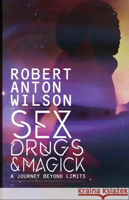 Sex, Drugs & Magick - A Journey Beyond Limits Robert Anton Wilson 9781734473520 Hilaritas Press, LLC.