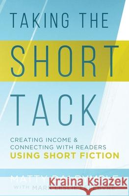 Taking the Short Tack: Creating Income and Connecting with Readers Using Short Fiction Matty Dalrymple, Mark Leslie Lefebvre 9781734479911 William Kingsfield Publishers