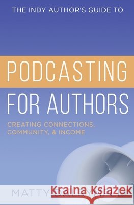 The Indy Author's Guide to Podcasting for Authors: Creating Connections, Community, and Income Matty Dalrymple 9781734479966 William Kingsfield Publishers