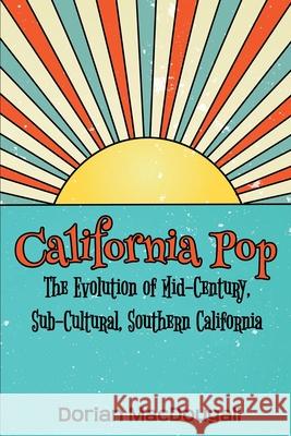 California Pop: The Evolution of Mid-Century, Sub-Cultural, Southern California Dorian Macdougall 9781734483406 R. R. Bowker