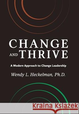 Change and Thrive: A Modern Approach to Change Leadership Ph. D. Wendy Heckelman 9781734488005