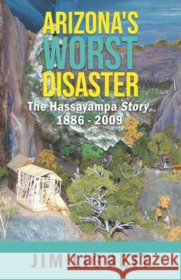 Arizona's Worst Disaster: The Hassayampa Story 1886 - 2009 Jim Liggett 9781734488425