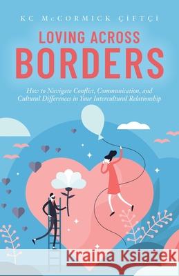 Loving Across Borders: How to Navigate Conflict, Communication, and Cultural Differences in Your Intercultural Relationship  9781734494020 Borderless Stories