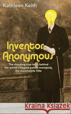 Inventor Anonymous: The shocking true story behind the world's biggest patent monopoly, The Automobile Title Kathleen Keith 9781734498318