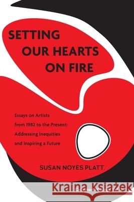 Setting Our Hearts on Fire: Essays on Artists from 1982 to the Present: Addressing Inequities and Inspiring a Future Susan Noyes Platt 9781734504323 Migration Project