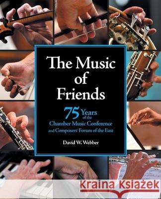 The Music of Friends: 75 Years of the Chamber Music Conference and Composers' Forum of the East David W. Webber 9781734530605